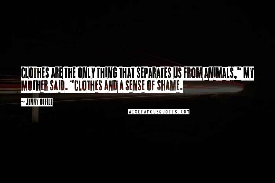 Jenny Offill Quotes: Clothes are the only thing that separates us from animals," my mother said. "Clothes and a sense of shame.