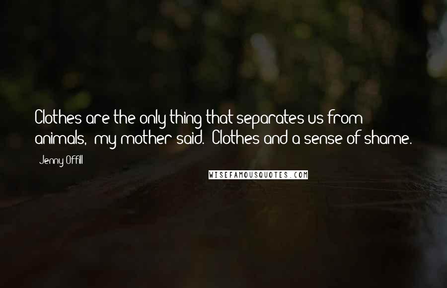 Jenny Offill Quotes: Clothes are the only thing that separates us from animals," my mother said. "Clothes and a sense of shame.