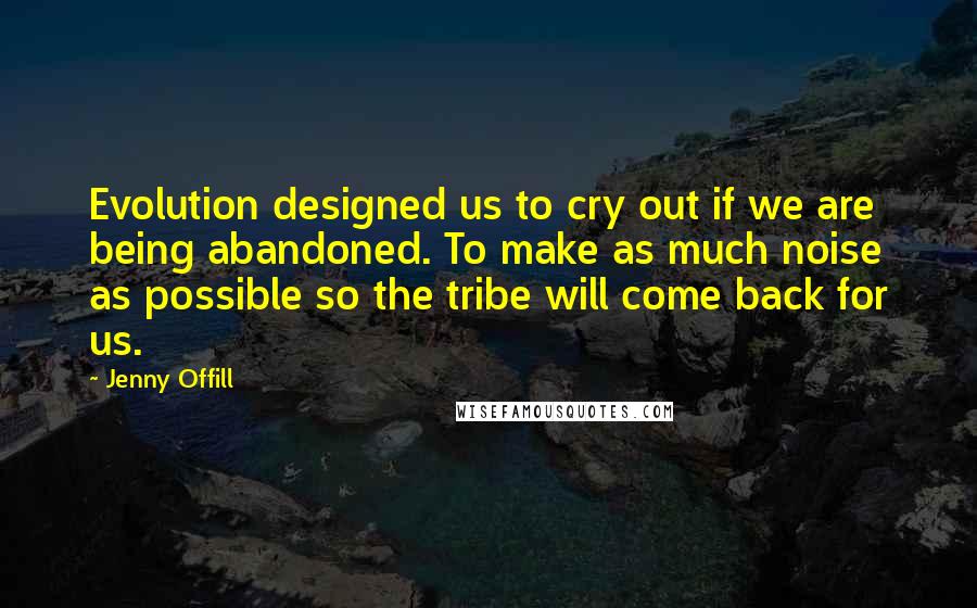 Jenny Offill Quotes: Evolution designed us to cry out if we are being abandoned. To make as much noise as possible so the tribe will come back for us.