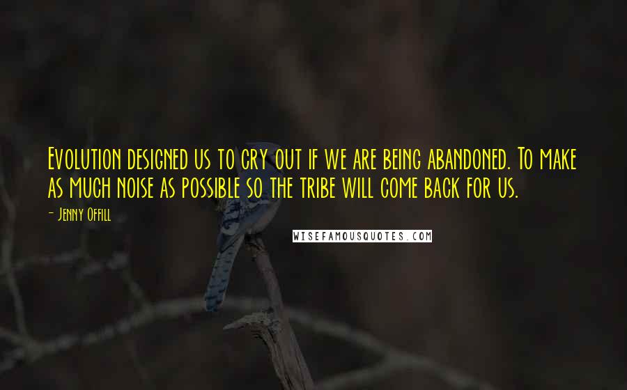 Jenny Offill Quotes: Evolution designed us to cry out if we are being abandoned. To make as much noise as possible so the tribe will come back for us.