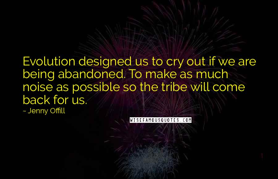 Jenny Offill Quotes: Evolution designed us to cry out if we are being abandoned. To make as much noise as possible so the tribe will come back for us.