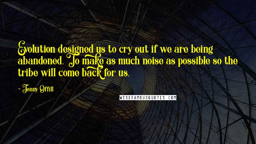 Jenny Offill Quotes: Evolution designed us to cry out if we are being abandoned. To make as much noise as possible so the tribe will come back for us.