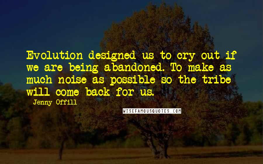 Jenny Offill Quotes: Evolution designed us to cry out if we are being abandoned. To make as much noise as possible so the tribe will come back for us.