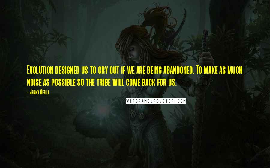 Jenny Offill Quotes: Evolution designed us to cry out if we are being abandoned. To make as much noise as possible so the tribe will come back for us.