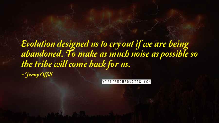 Jenny Offill Quotes: Evolution designed us to cry out if we are being abandoned. To make as much noise as possible so the tribe will come back for us.