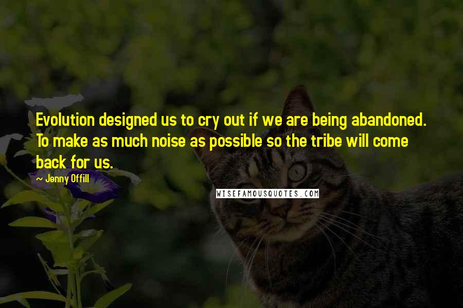 Jenny Offill Quotes: Evolution designed us to cry out if we are being abandoned. To make as much noise as possible so the tribe will come back for us.