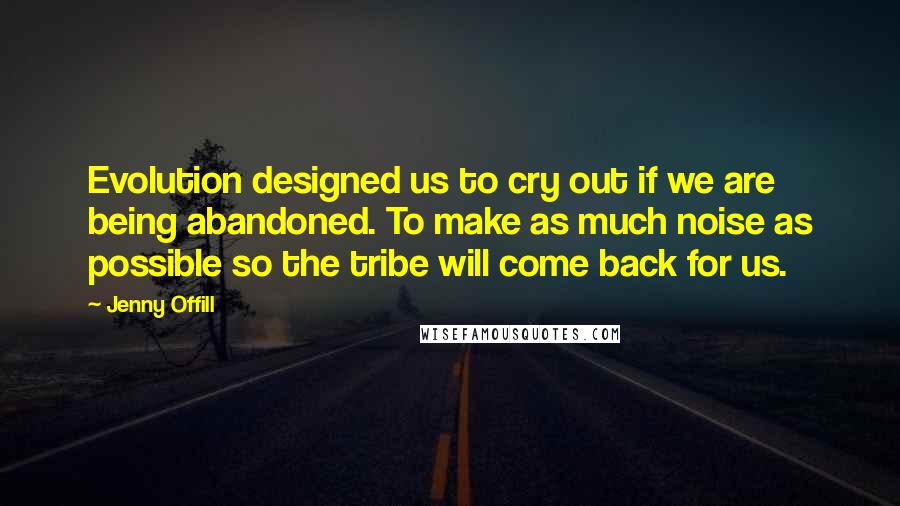 Jenny Offill Quotes: Evolution designed us to cry out if we are being abandoned. To make as much noise as possible so the tribe will come back for us.