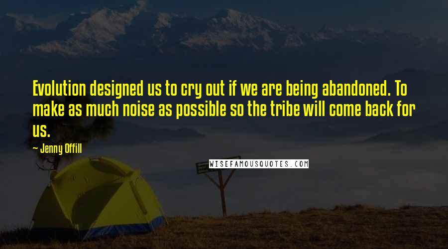 Jenny Offill Quotes: Evolution designed us to cry out if we are being abandoned. To make as much noise as possible so the tribe will come back for us.