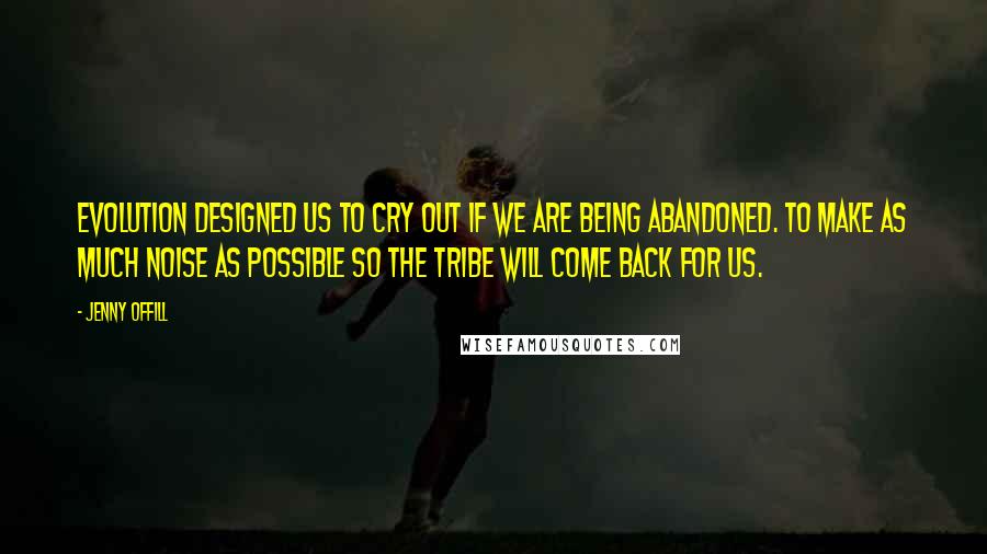 Jenny Offill Quotes: Evolution designed us to cry out if we are being abandoned. To make as much noise as possible so the tribe will come back for us.