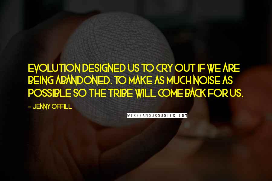 Jenny Offill Quotes: Evolution designed us to cry out if we are being abandoned. To make as much noise as possible so the tribe will come back for us.