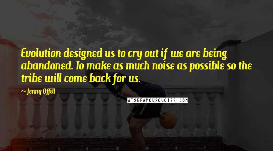 Jenny Offill Quotes: Evolution designed us to cry out if we are being abandoned. To make as much noise as possible so the tribe will come back for us.