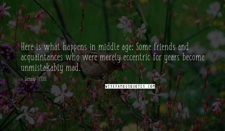 Jenny Offill Quotes: Here is what happens in middle age: Some friends and acquaintances who were merely eccentric for years become unmistakably mad.