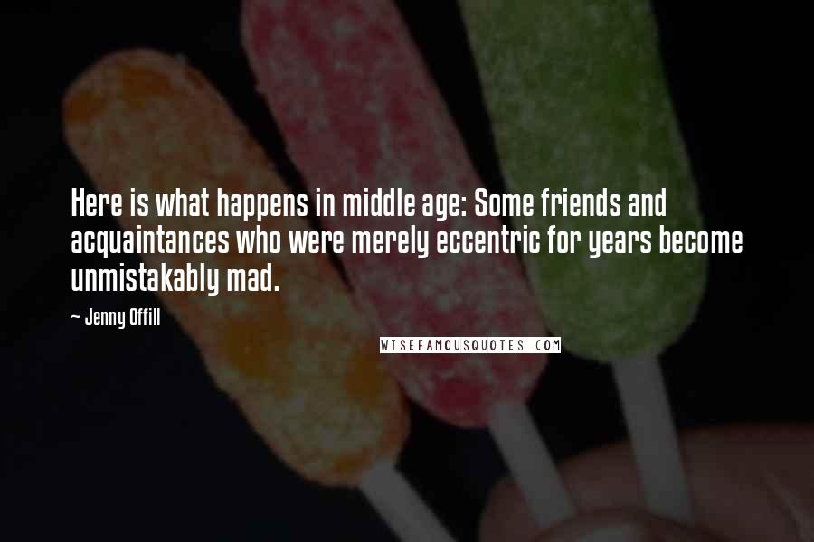 Jenny Offill Quotes: Here is what happens in middle age: Some friends and acquaintances who were merely eccentric for years become unmistakably mad.