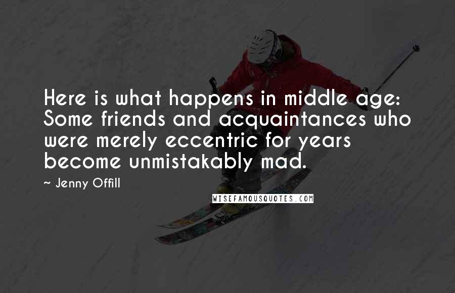 Jenny Offill Quotes: Here is what happens in middle age: Some friends and acquaintances who were merely eccentric for years become unmistakably mad.