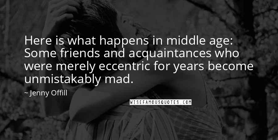 Jenny Offill Quotes: Here is what happens in middle age: Some friends and acquaintances who were merely eccentric for years become unmistakably mad.