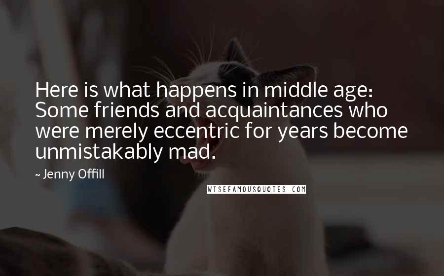 Jenny Offill Quotes: Here is what happens in middle age: Some friends and acquaintances who were merely eccentric for years become unmistakably mad.