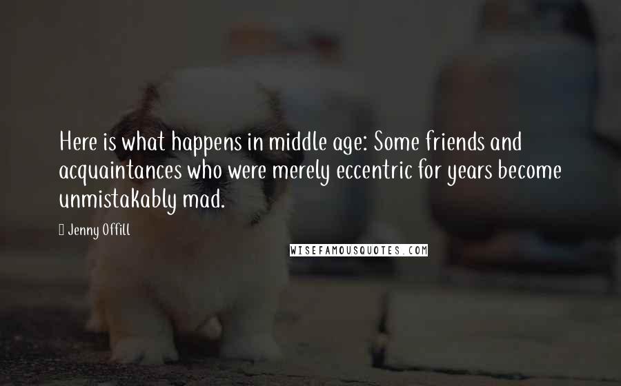 Jenny Offill Quotes: Here is what happens in middle age: Some friends and acquaintances who were merely eccentric for years become unmistakably mad.