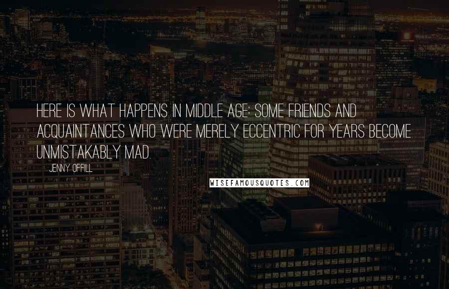 Jenny Offill Quotes: Here is what happens in middle age: Some friends and acquaintances who were merely eccentric for years become unmistakably mad.