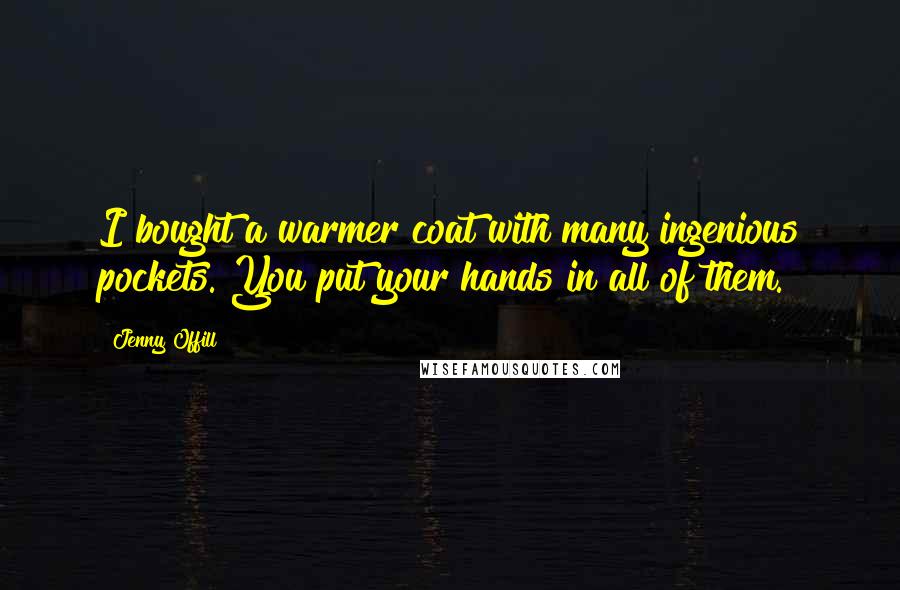 Jenny Offill Quotes: I bought a warmer coat with many ingenious pockets. You put your hands in all of them.