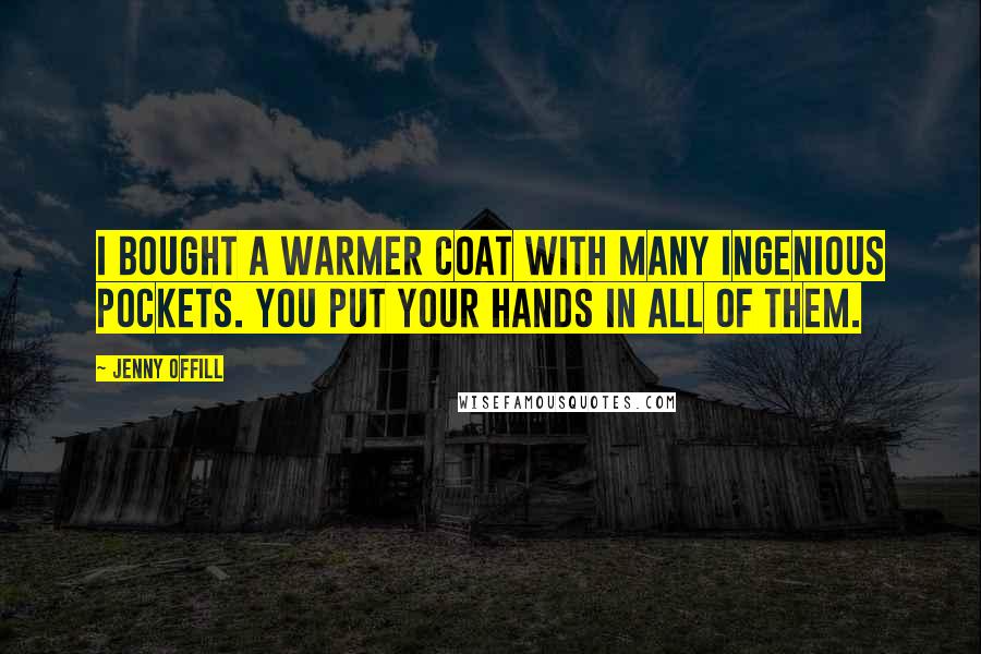 Jenny Offill Quotes: I bought a warmer coat with many ingenious pockets. You put your hands in all of them.
