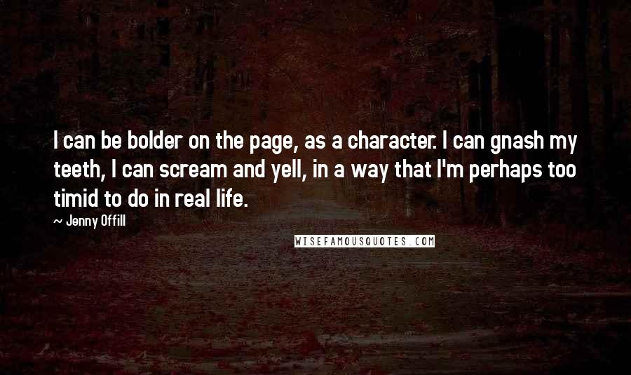 Jenny Offill Quotes: I can be bolder on the page, as a character. I can gnash my teeth, I can scream and yell, in a way that I'm perhaps too timid to do in real life.