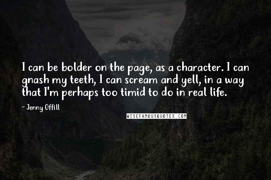 Jenny Offill Quotes: I can be bolder on the page, as a character. I can gnash my teeth, I can scream and yell, in a way that I'm perhaps too timid to do in real life.