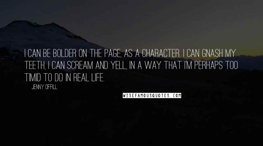 Jenny Offill Quotes: I can be bolder on the page, as a character. I can gnash my teeth, I can scream and yell, in a way that I'm perhaps too timid to do in real life.