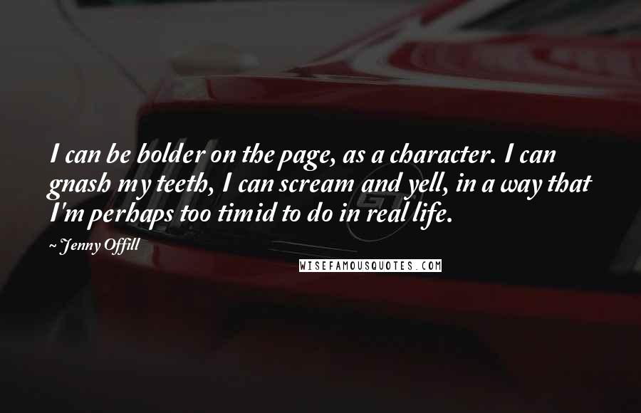 Jenny Offill Quotes: I can be bolder on the page, as a character. I can gnash my teeth, I can scream and yell, in a way that I'm perhaps too timid to do in real life.