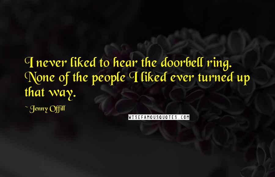 Jenny Offill Quotes: I never liked to hear the doorbell ring. None of the people I liked ever turned up that way.
