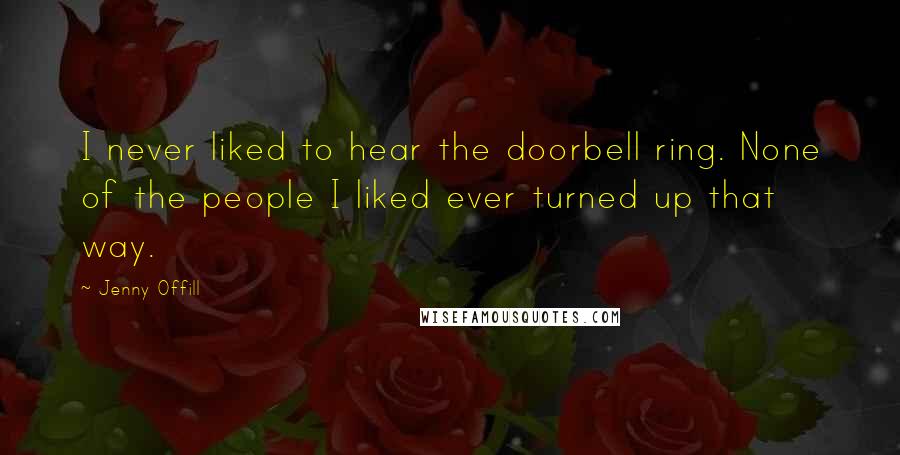 Jenny Offill Quotes: I never liked to hear the doorbell ring. None of the people I liked ever turned up that way.