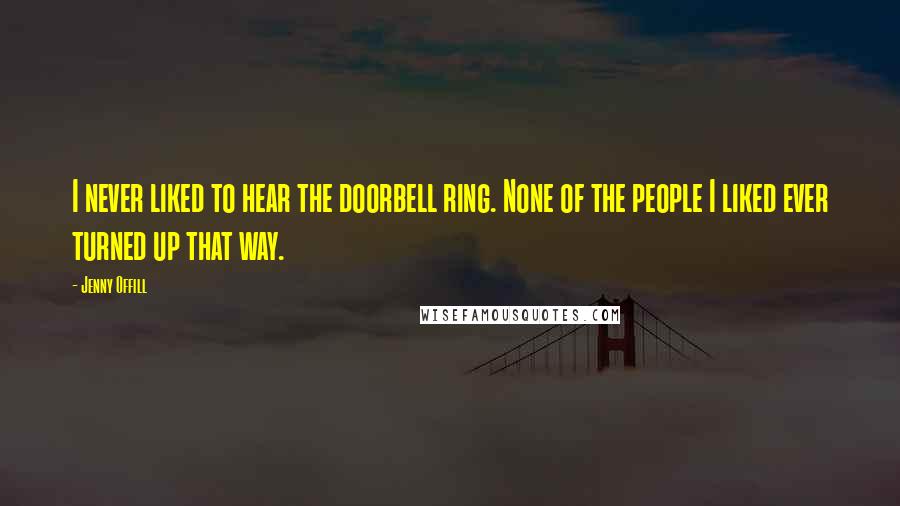 Jenny Offill Quotes: I never liked to hear the doorbell ring. None of the people I liked ever turned up that way.