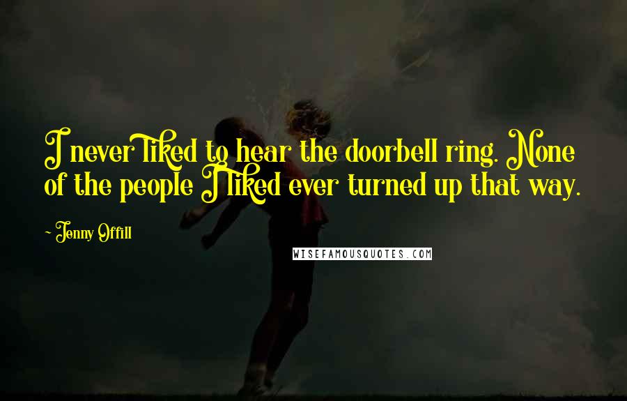 Jenny Offill Quotes: I never liked to hear the doorbell ring. None of the people I liked ever turned up that way.