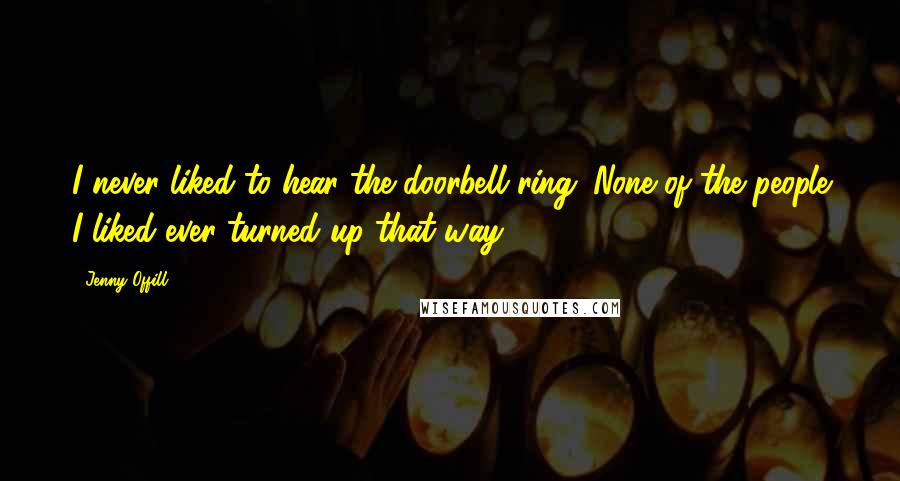 Jenny Offill Quotes: I never liked to hear the doorbell ring. None of the people I liked ever turned up that way.