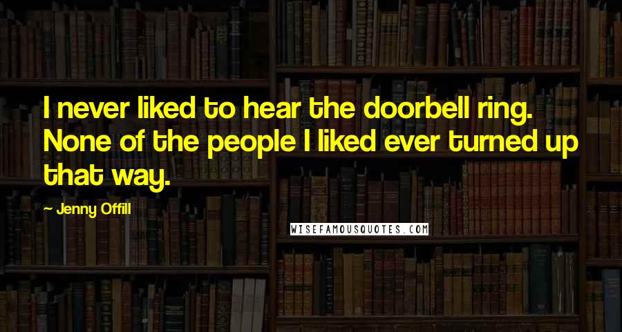 Jenny Offill Quotes: I never liked to hear the doorbell ring. None of the people I liked ever turned up that way.