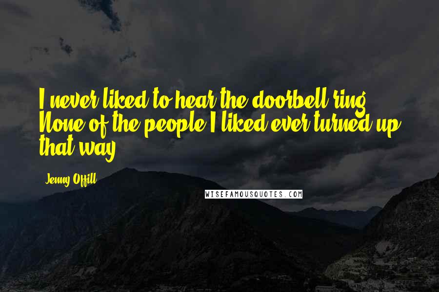 Jenny Offill Quotes: I never liked to hear the doorbell ring. None of the people I liked ever turned up that way.