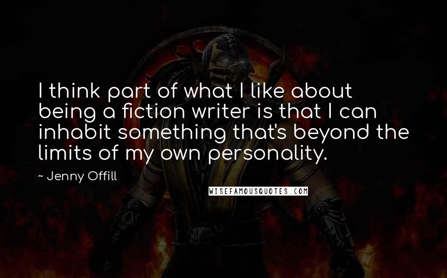 Jenny Offill Quotes: I think part of what I like about being a fiction writer is that I can inhabit something that's beyond the limits of my own personality.