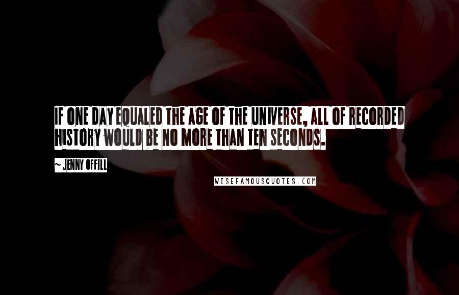 Jenny Offill Quotes: If one day equaled the age of the universe, all of recorded history would be no more than ten seconds.