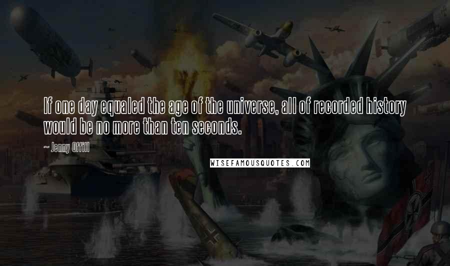 Jenny Offill Quotes: If one day equaled the age of the universe, all of recorded history would be no more than ten seconds.