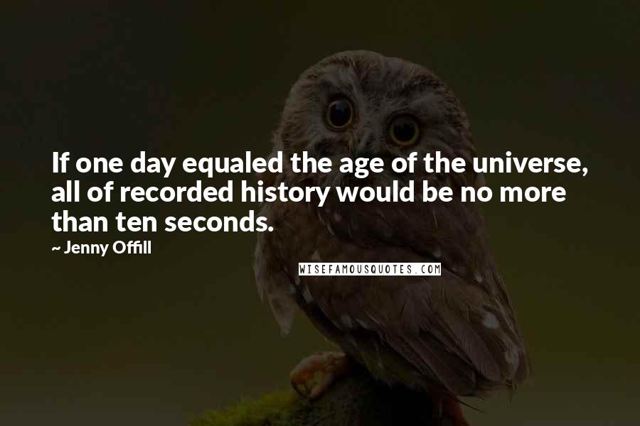 Jenny Offill Quotes: If one day equaled the age of the universe, all of recorded history would be no more than ten seconds.