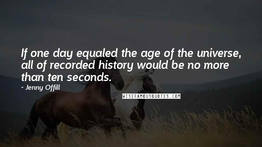 Jenny Offill Quotes: If one day equaled the age of the universe, all of recorded history would be no more than ten seconds.