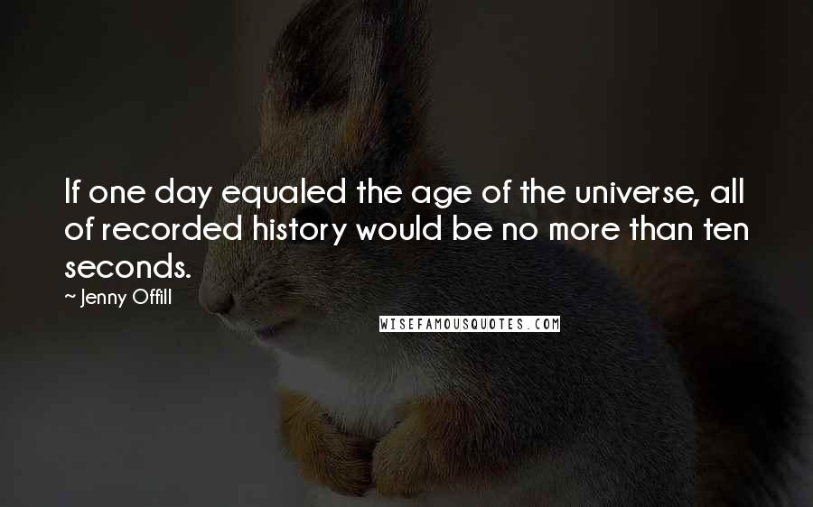 Jenny Offill Quotes: If one day equaled the age of the universe, all of recorded history would be no more than ten seconds.