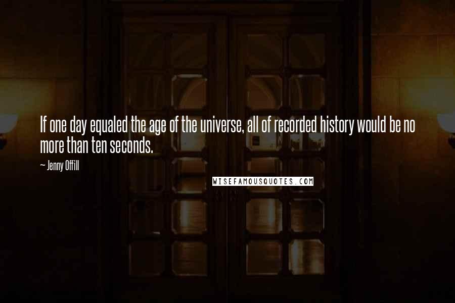 Jenny Offill Quotes: If one day equaled the age of the universe, all of recorded history would be no more than ten seconds.