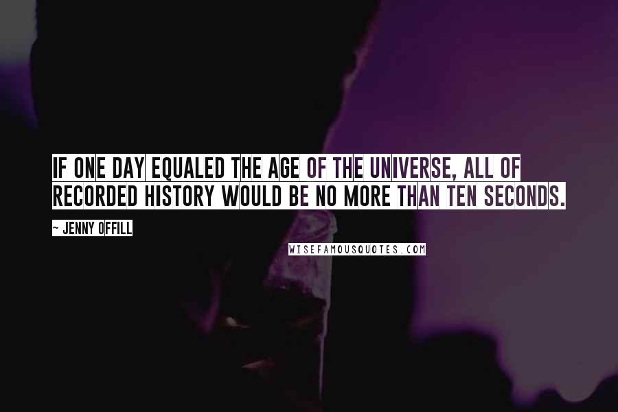 Jenny Offill Quotes: If one day equaled the age of the universe, all of recorded history would be no more than ten seconds.