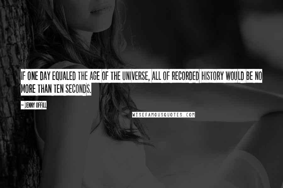 Jenny Offill Quotes: If one day equaled the age of the universe, all of recorded history would be no more than ten seconds.