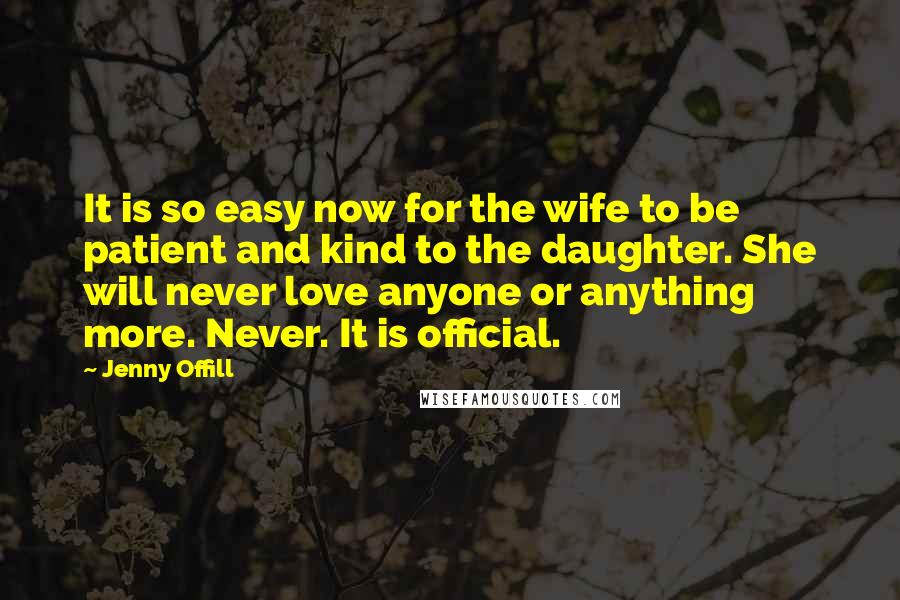 Jenny Offill Quotes: It is so easy now for the wife to be patient and kind to the daughter. She will never love anyone or anything more. Never. It is official.