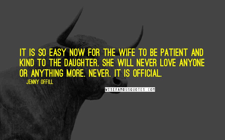 Jenny Offill Quotes: It is so easy now for the wife to be patient and kind to the daughter. She will never love anyone or anything more. Never. It is official.