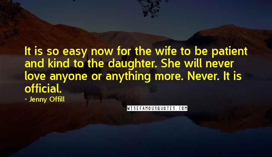 Jenny Offill Quotes: It is so easy now for the wife to be patient and kind to the daughter. She will never love anyone or anything more. Never. It is official.