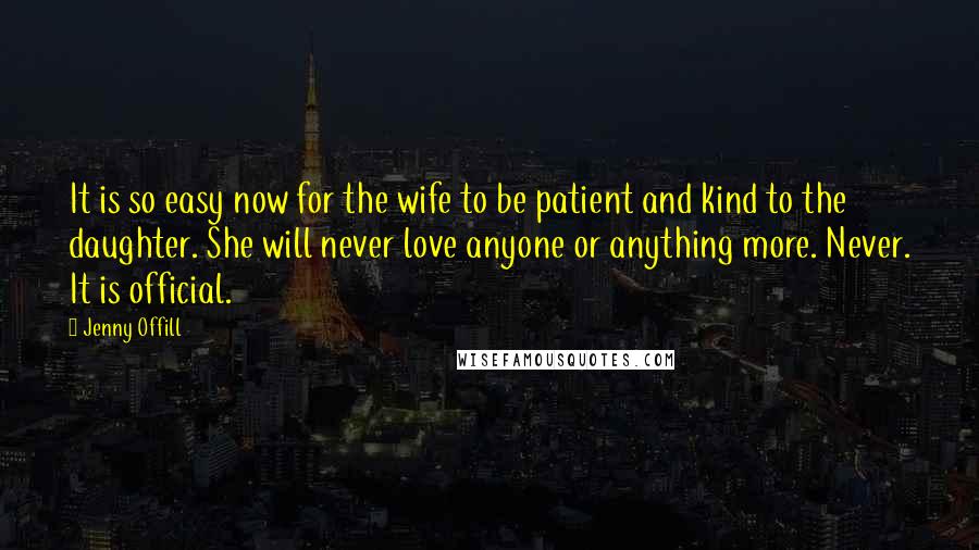 Jenny Offill Quotes: It is so easy now for the wife to be patient and kind to the daughter. She will never love anyone or anything more. Never. It is official.