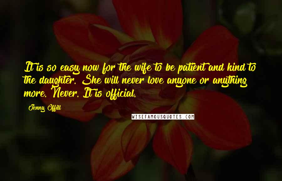 Jenny Offill Quotes: It is so easy now for the wife to be patient and kind to the daughter. She will never love anyone or anything more. Never. It is official.