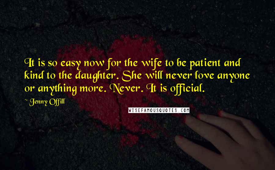 Jenny Offill Quotes: It is so easy now for the wife to be patient and kind to the daughter. She will never love anyone or anything more. Never. It is official.